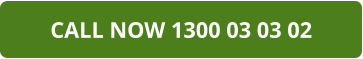 CALL NOW 1300 03 03 02